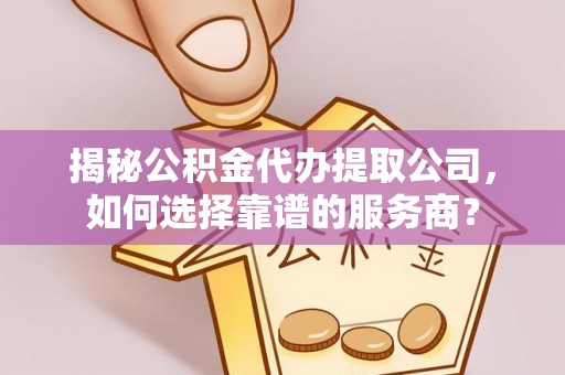 立山揭秘公积金代办提取公司，如何选择靠谱的服务商？