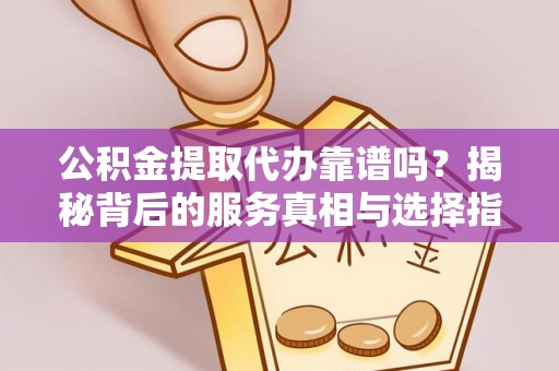 立山公积金提取代办靠谱吗？揭秘背后的服务真相与选择指南