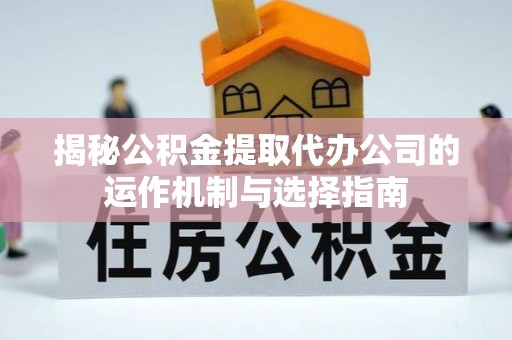 立山揭秘公积金提取代办公司的运作机制与选择指南