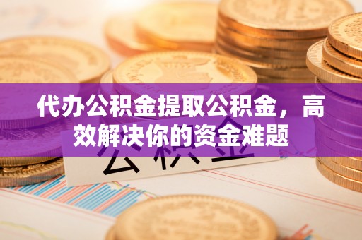 立山代办公积金提取公积金，高效解决你的资金难题