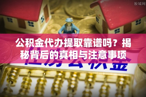 立山公积金代办提取靠谱吗？揭秘背后的真相与注意事项