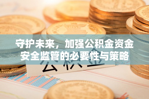 立山守护未来，加强公积金资金安全监管的必要性与策略