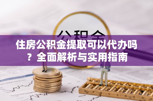 立山住房公积金提取可以代办吗？全面解析与实用指南