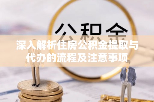 立山深入解析住房公积金提取与代办的流程及注意事项