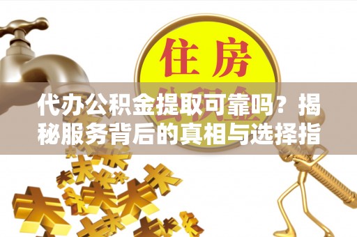 立山代办公积金提取可靠吗？揭秘服务背后的真相与选择指南