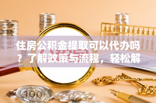 立山住房公积金提取可以代办吗？了解政策与流程，轻松解决疑惑