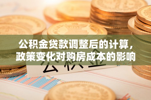 立山公积金贷款调整后的计算，政策变化对购房成本的影响与应对策略
