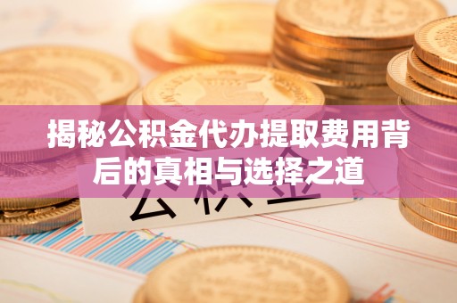 立山揭秘公积金代办提取费用背后的真相与选择之道