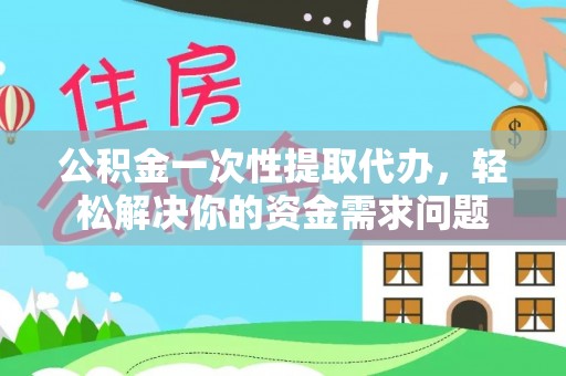 立山公积金一次性提取代办，轻松解决你的资金需求问题