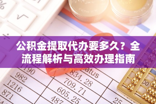 立山公积金提取代办要多久？全流程解析与高效办理指南