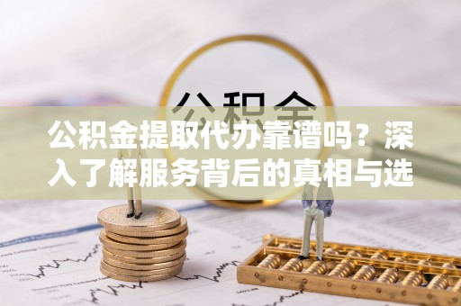 立山公积金提取代办靠谱吗？深入了解服务背后的真相与选择指南