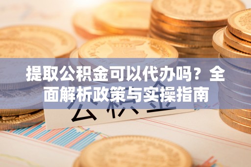 立山提取公积金可以代办吗？全面解析政策与实操指南