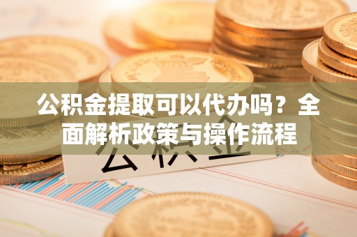 立山公积金提取可以代办吗？全面解析政策与操作流程
