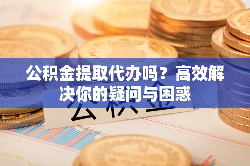 立山公积金提取代办吗？高效解决你的疑问与困惑