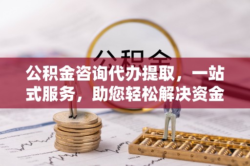 立山公积金咨询代办提取，一站式服务，助您轻松解决资金难题
