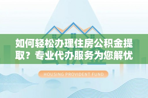 立山如何轻松办理住房公积金提取？专业代办服务为您解忧