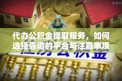立山代办公积金提取服务，如何选择靠谱的平台与注意事项