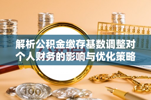 立山解析公积金缴存基数调整对个人财务的影响与优化策略