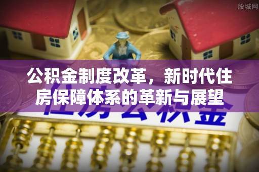 立山公积金制度改革，新时代住房保障体系的革新与展望