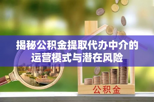 立山揭秘公积金提取代办中介的运营模式与潜在风险