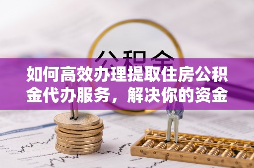 立山如何高效办理提取住房公积金代办服务，解决你的资金需求
