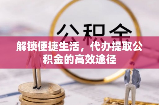 立山解锁便捷生活，代办提取公积金的高效途径