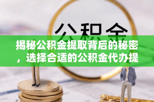 立山揭秘公积金提取背后的秘密，选择合适的公积金代办提取公司是关键