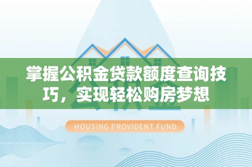 立山掌握公积金贷款额度查询技巧，实现轻松购房梦想