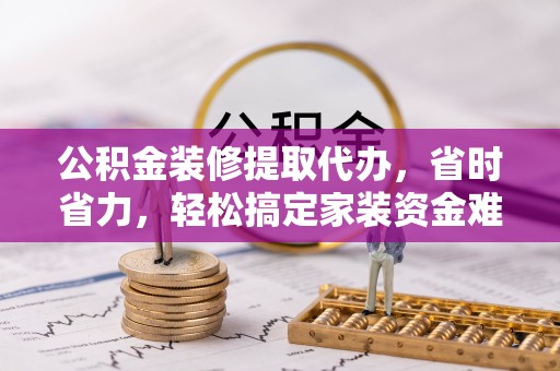 立山公积金装修提取代办，省时省力，轻松搞定家装资金难题