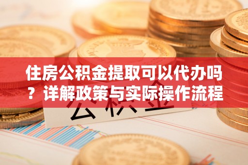 立山住房公积金提取可以代办吗？详解政策与实际操作流程