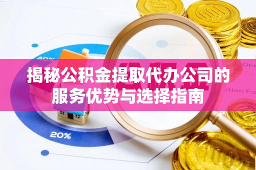 立山揭秘公积金提取代办公司的服务优势与选择指南