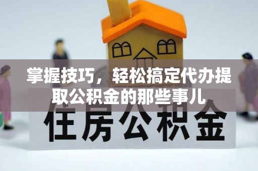 立山掌握技巧，轻松搞定代办提取公积金的那些事儿