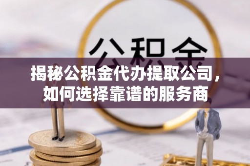 立山揭秘公积金代办提取公司，如何选择靠谱的服务商