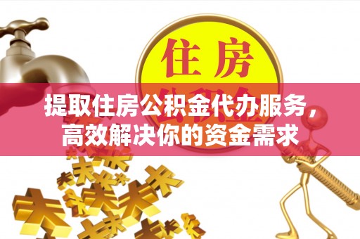 立山提取住房公积金代办服务，高效解决你的资金需求