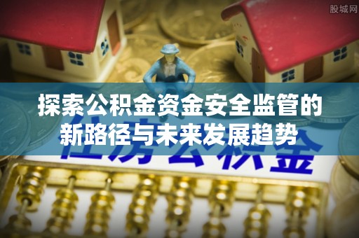立山探索公积金资金安全监管的新路径与未来发展趋势