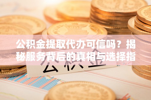 立山公积金提取代办可信吗？揭秘服务背后的真相与选择指南