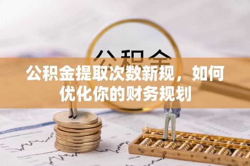 立山公积金提取次数新规，如何优化你的财务规划