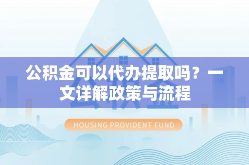 立山公积金可以代办提取吗？一文详解政策与流程