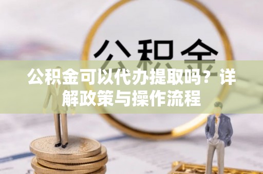 立山公积金可以代办提取吗？详解政策与操作流程