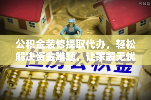 立山公积金装修提取代办，轻松解决资金难题，让家装无忧