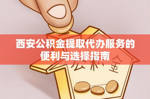 立山西安公积金提取代办服务的便利与选择指南