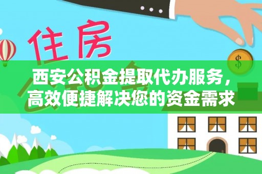 立山西安公积金提取代办服务，高效便捷解决您的资金需求