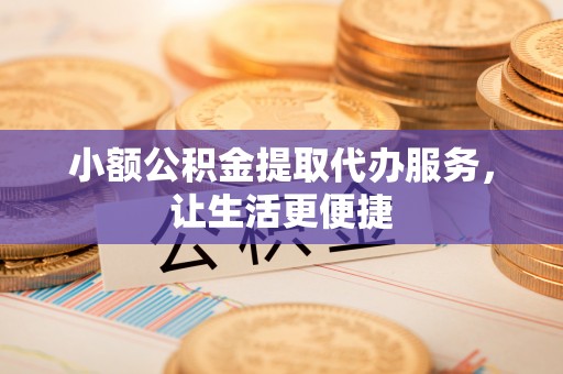 立山小额公积金提取代办服务，让生活更便捷