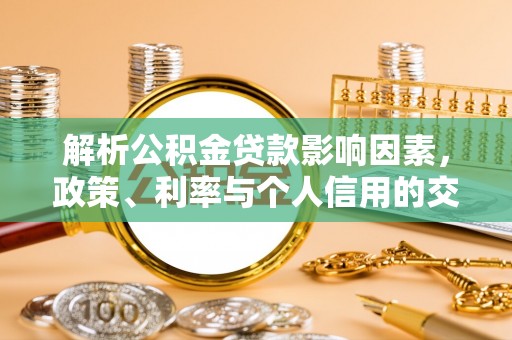 立山解析公积金贷款影响因素，政策、利率与个人信用的交织作用