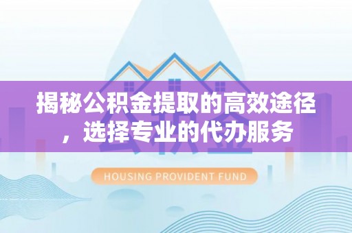 立山揭秘公积金提取的高效途径，选择专业的代办服务