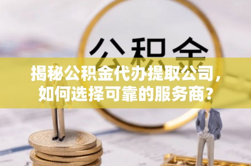立山揭秘公积金代办提取公司，如何选择可靠的服务商？