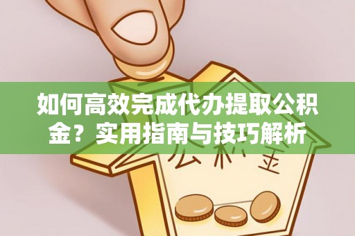 立山如何高效完成代办提取公积金？实用指南与技巧解析