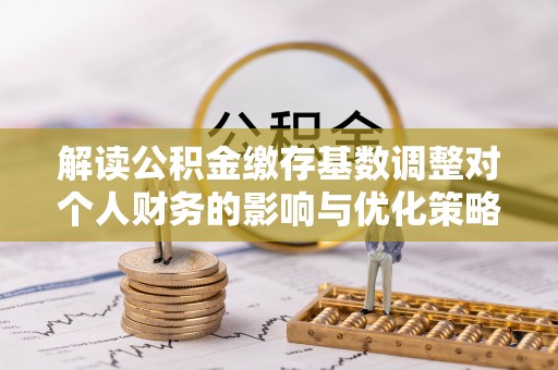 立山解读公积金缴存基数调整对个人财务的影响与优化策略