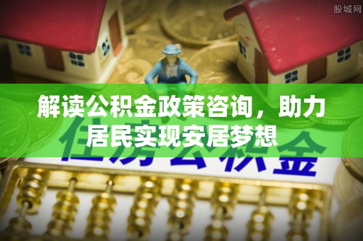 立山解读公积金政策咨询，助力居民实现安居梦想