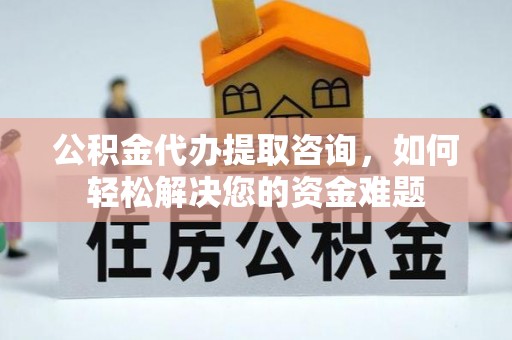 立山公积金代办提取咨询，如何轻松解决您的资金难题